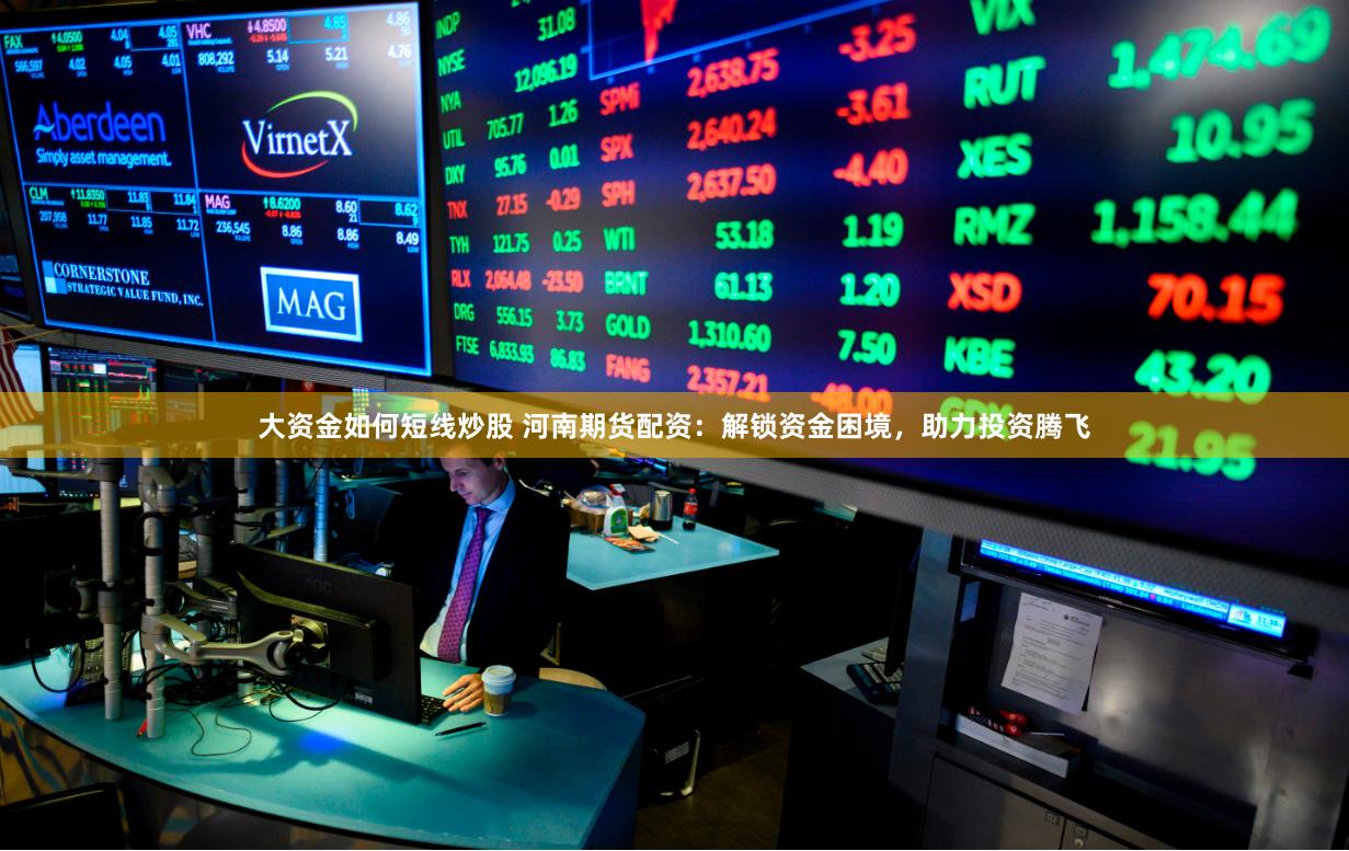 大资金如何短线炒股 河南期货配资：解锁资金困境，助力投资腾飞