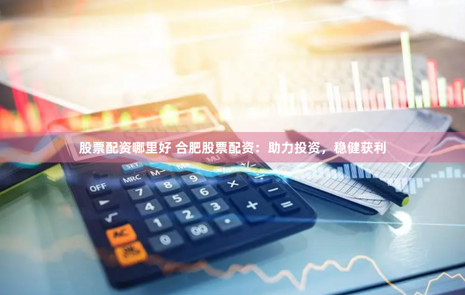 股票配资哪里好 合肥股票配资：助力投资，稳健获利