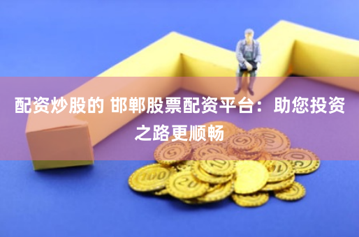 配资炒股的 邯郸股票配资平台：助您投资之路更顺畅
