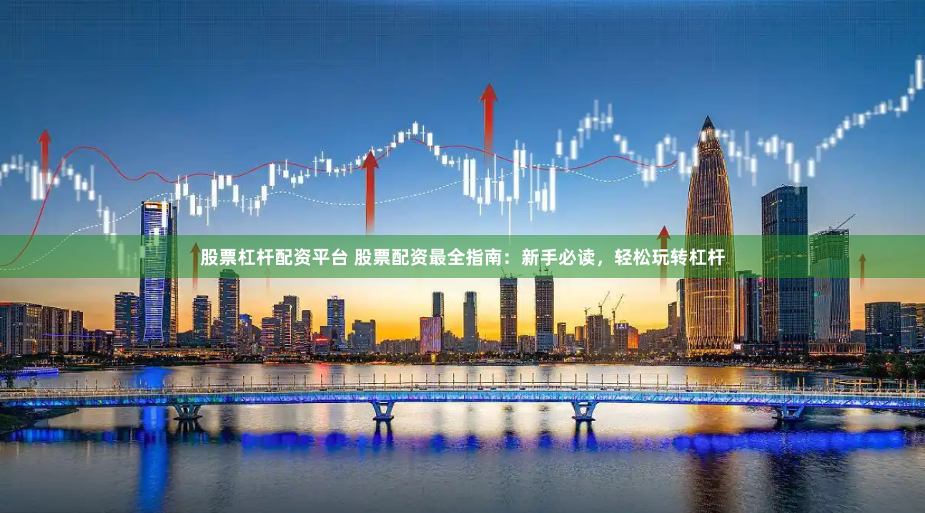 股票杠杆配资平台 股票配资最全指南：新手必读，轻松玩转杠杆