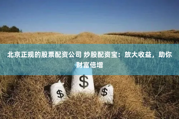 北京正规的股票配资公司 炒股配资宝:放大收益,助你财富倍增