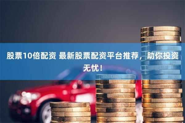 股票10倍配资 最新股票配资平台推荐，助你投资无忧！