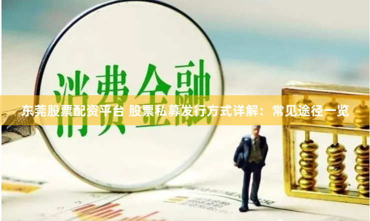东莞股票配资平台 股票私募发行方式详解：常见途径一览