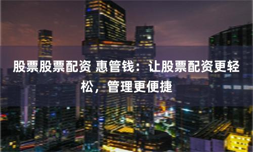 股票股票配资 惠管钱：让股票配资更轻松，管理更便捷
