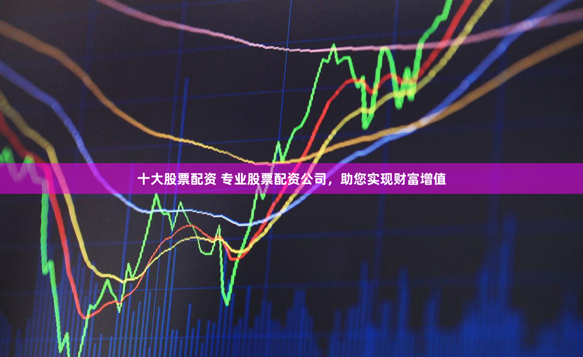 十大股票配资 专业股票配资公司，助您实现财富增值
