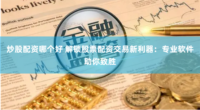 炒股配资哪个好 解锁股票配资交易新利器：专业软件助你致胜