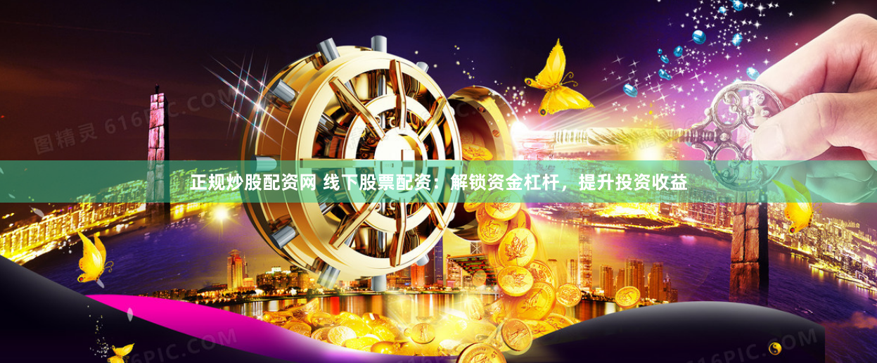 正规炒股配资网 线下股票配资：解锁资金杠杆，提升投资收益