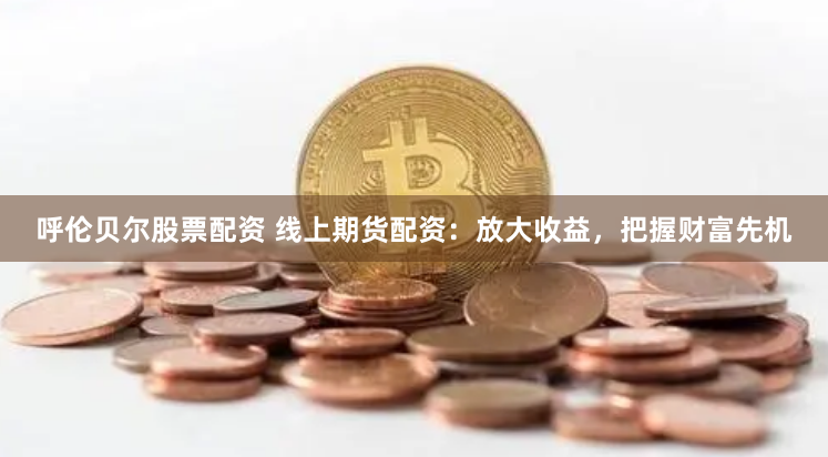 呼伦贝尔股票配资 线上期货配资：放大收益，把握财富先机