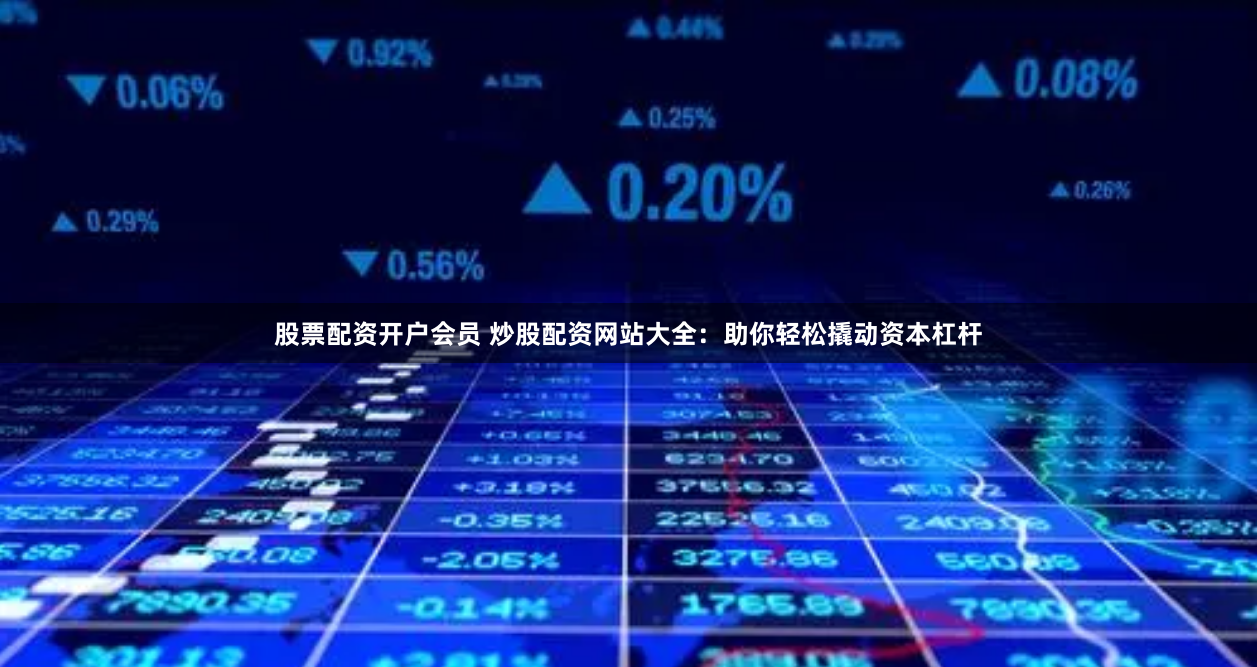 股票配资开户会员 炒股配资网站大全：助你轻松撬动资本杠杆