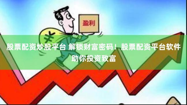 股票配资炒股平台 解锁财富密码！股票配资平台软件助你投资致富