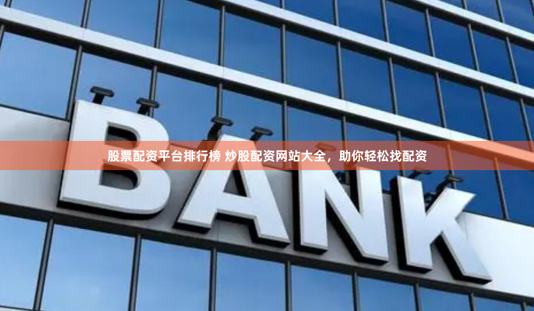 股票配资平台排行榜 炒股配资网站大全，助你轻松找配资