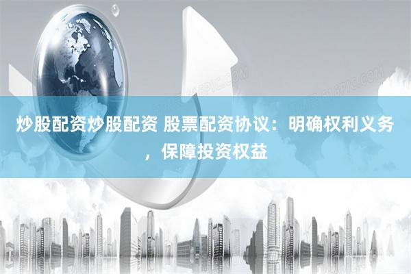 炒股配资炒股配资 股票配资协议：明确权利义务，保障投资权益