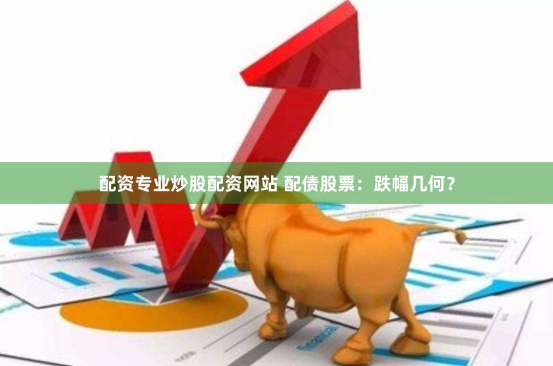 配资专业炒股配资网站 配债股票：跌幅几何？