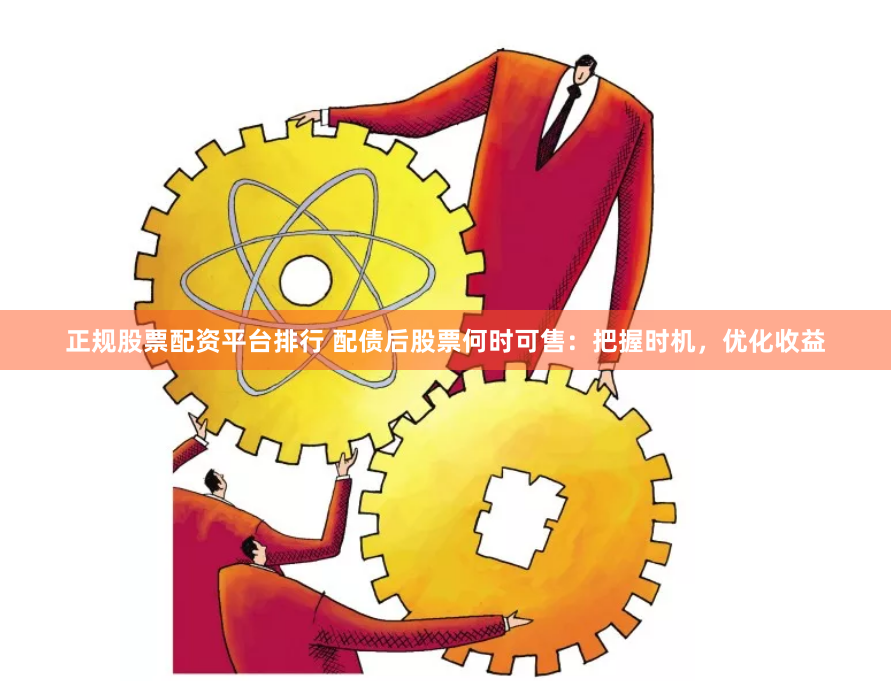 正规股票配资平台排行 配债后股票何时可售：把握时机，优化收益