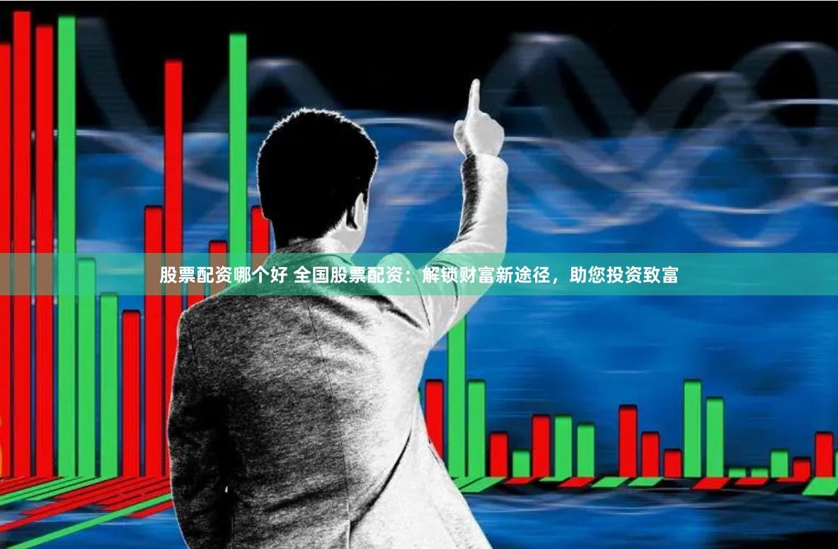 股票配资哪个好 全国股票配资：解锁财富新途径，助您投资致富