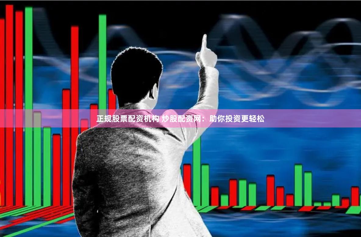 正规股票配资机构 炒股配资网：助你投资更轻松