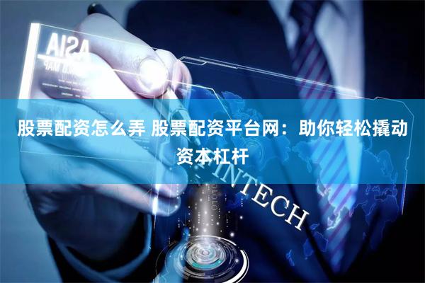 股票配资怎么弄 股票配资平台网：助你轻松撬动资本杠杆