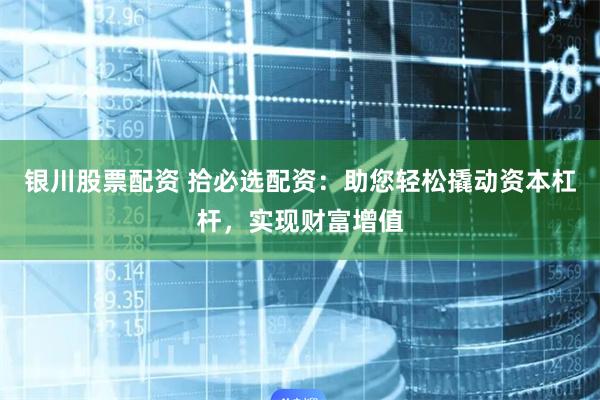 银川股票配资 拾必选配资：助您轻松撬动资本杠杆，实现财富增值