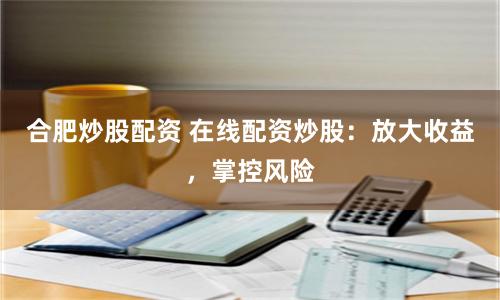 合肥炒股配资 在线配资炒股：放大收益，掌控风险