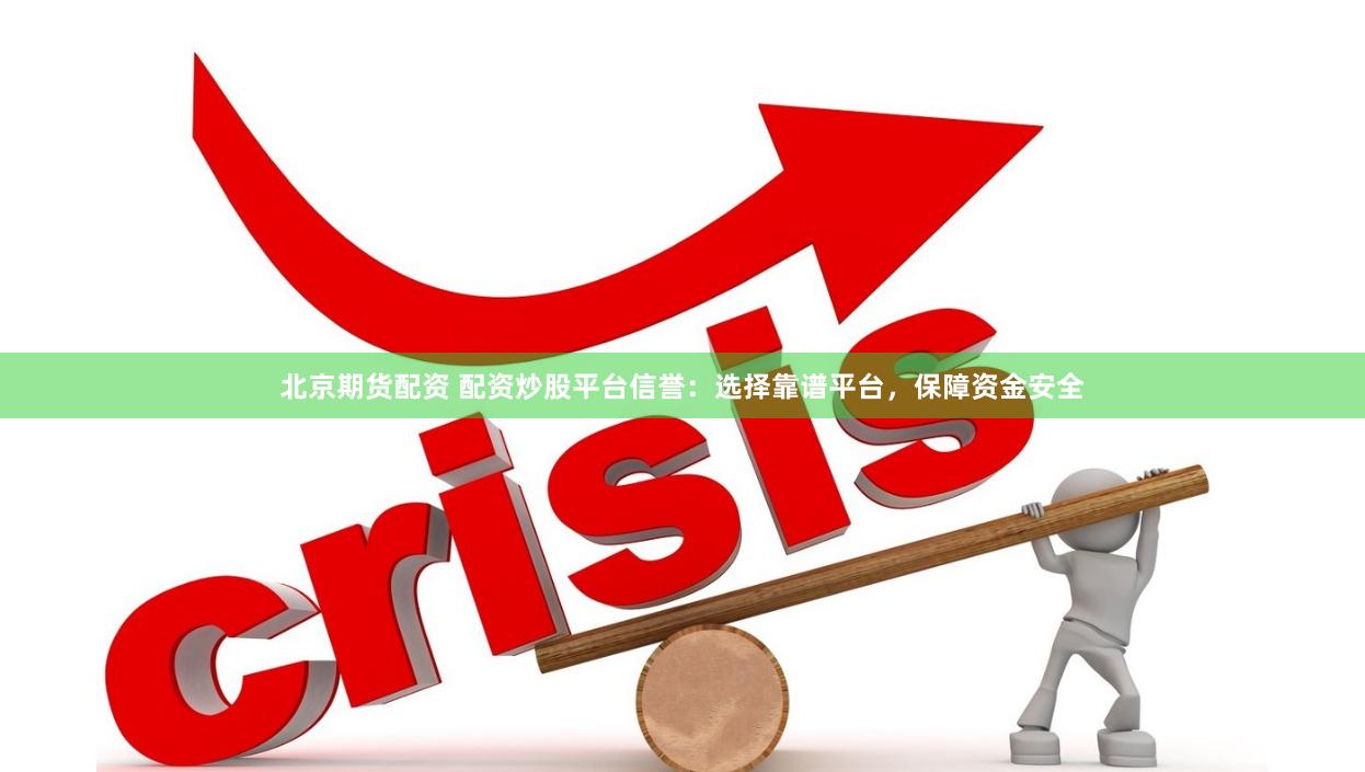 北京期货配资 配资炒股平台信誉：选择靠谱平台，保障资金安全