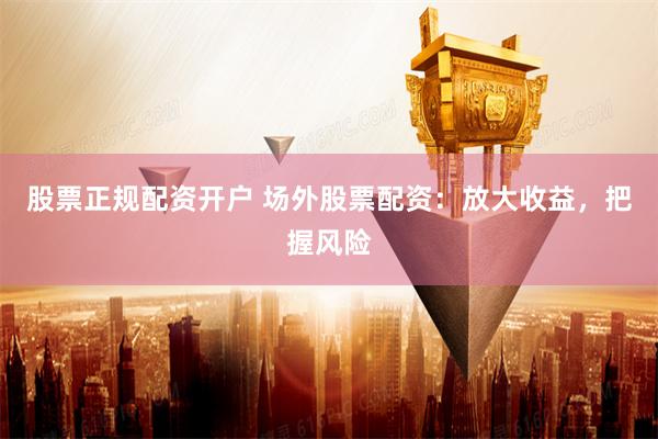 股票正规配资开户 场外股票配资：放大收益，把握风险