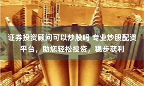 证券投资顾问可以炒股吗 专业炒股配资平台,助您轻松投资,稳步获利