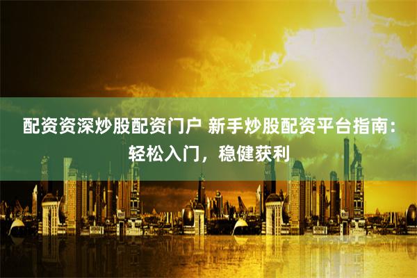 配资资深炒股配资门户 新手炒股配资平台指南：轻松入门，稳健获利