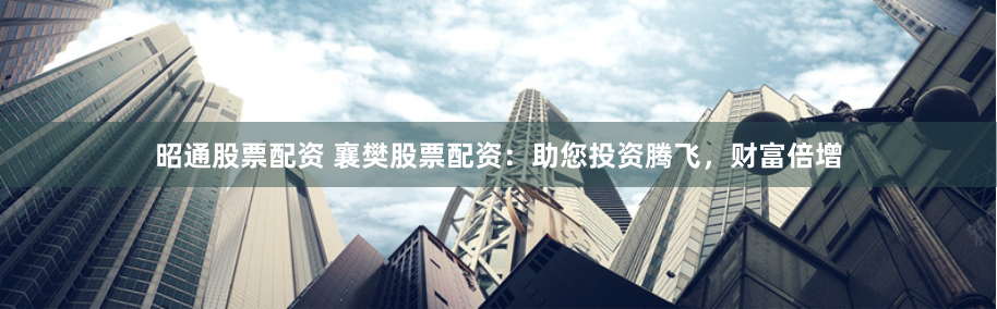 昭通股票配资 襄樊股票配资：助您投资腾飞，财富倍增