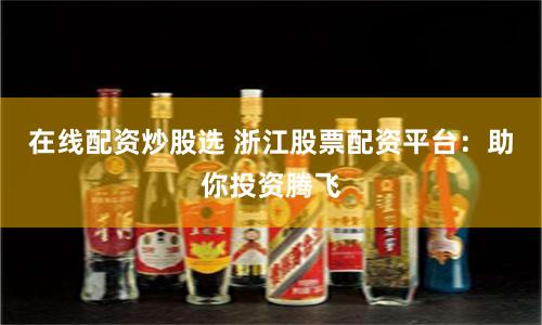 在线配资炒股选 浙江股票配资平台：助你投资腾飞