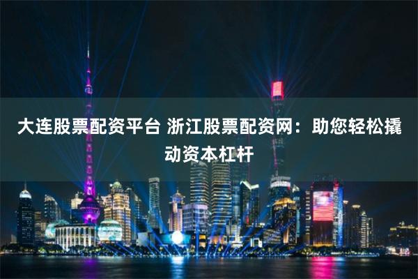 大连股票配资平台 浙江股票配资网：助您轻松撬动资本杠杆