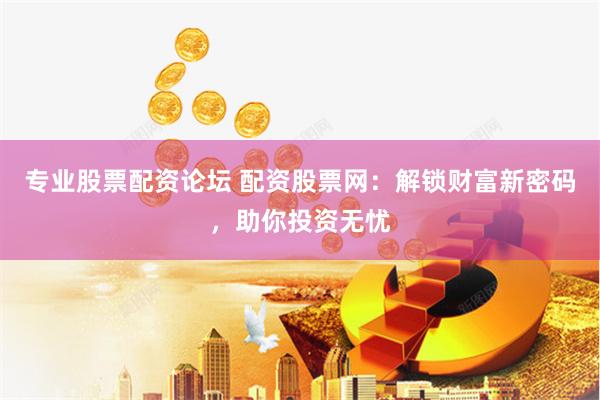 专业股票配资论坛 配资股票网：解锁财富新密码，助你投资无忧