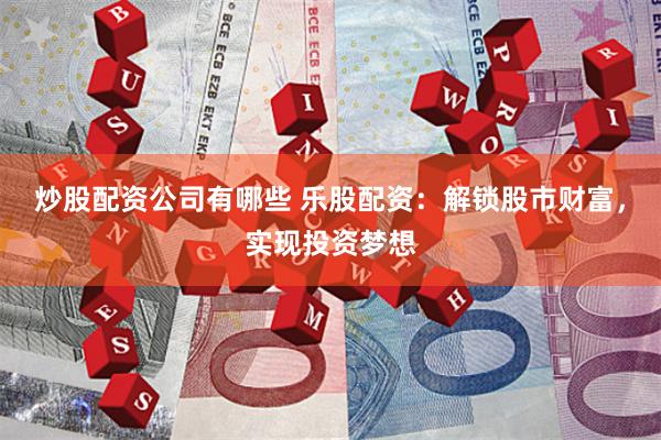 炒股配资公司有哪些 乐股配资：解锁股市财富，实现投资梦想