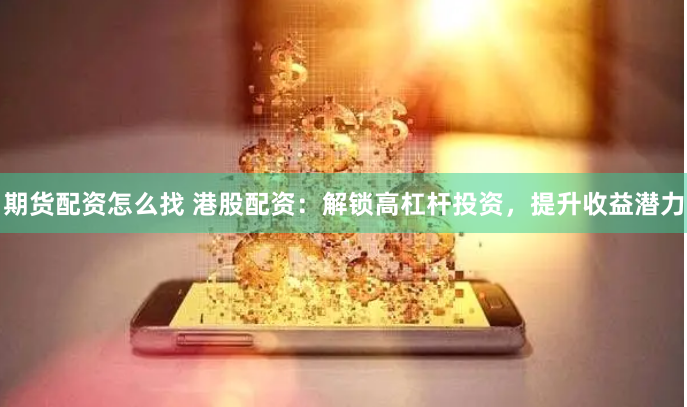期货配资怎么找 港股配资：解锁高杠杆投资，提升收益潜力