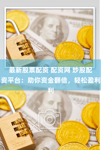 最新股票配资 配资网 炒股配资平台：助你资金翻倍，轻松盈利