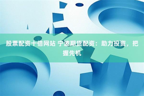 股票配资十倍网站 宁波期货配资：助力投资，把握先机