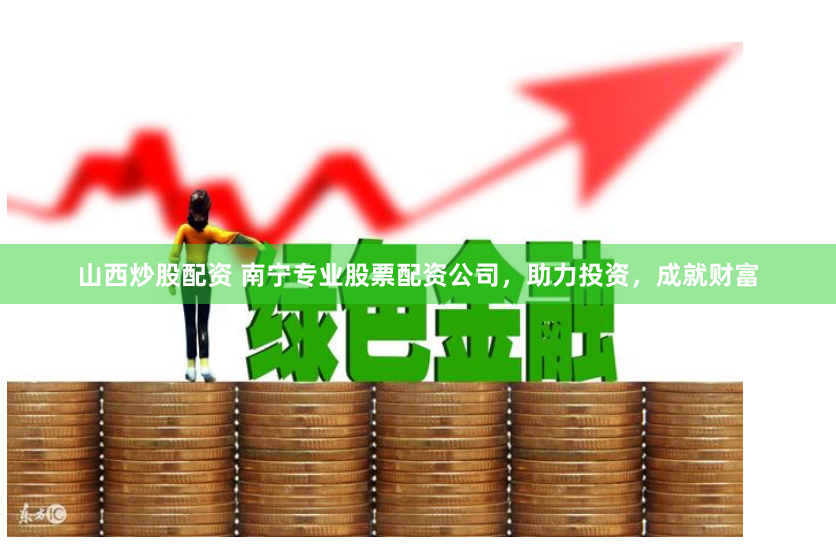 山西炒股配资 南宁专业股票配资公司，助力投资，成就财富