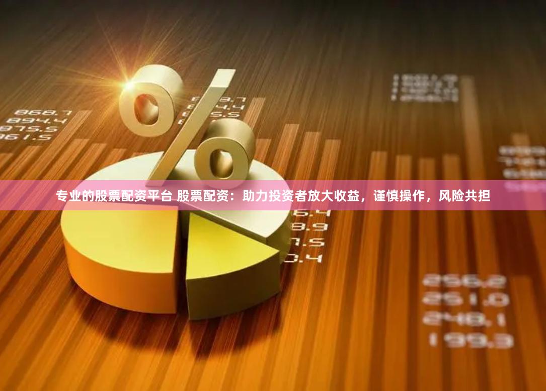 专业的股票配资平台 股票配资：助力投资者放大收益，谨慎操作，风险共担