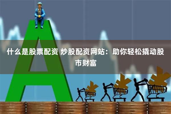 什么是股票配资 炒股配资网站：助你轻松撬动股市财富