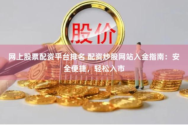 网上股票配资平台排名 配资炒股网站入金指南：安全便捷，轻松入市