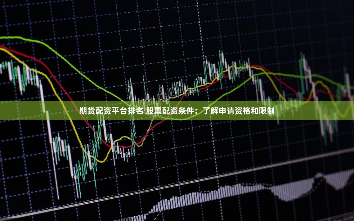期货配资平台排名 股票配资条件：了解申请资格和限制