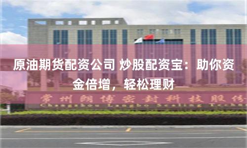 原油期货配资公司 炒股配资宝：助你资金倍增，轻松理财
