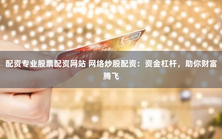 配资专业股票配资网站 网络炒股配资：资金杠杆，助你财富腾飞
