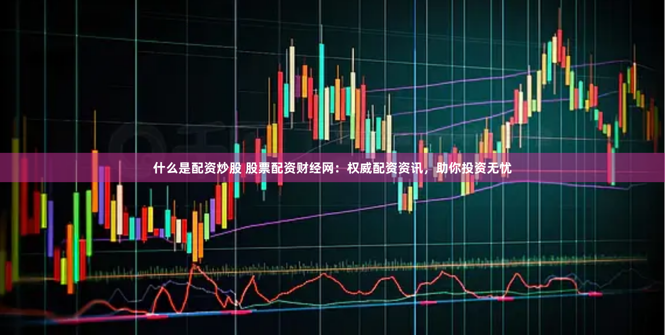 什么是配资炒股 股票配资财经网：权威配资资讯，助你投资无忧