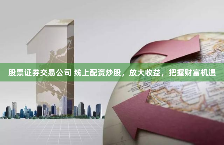 股票证券交易公司 线上配资炒股，放大收益，把握财富机遇