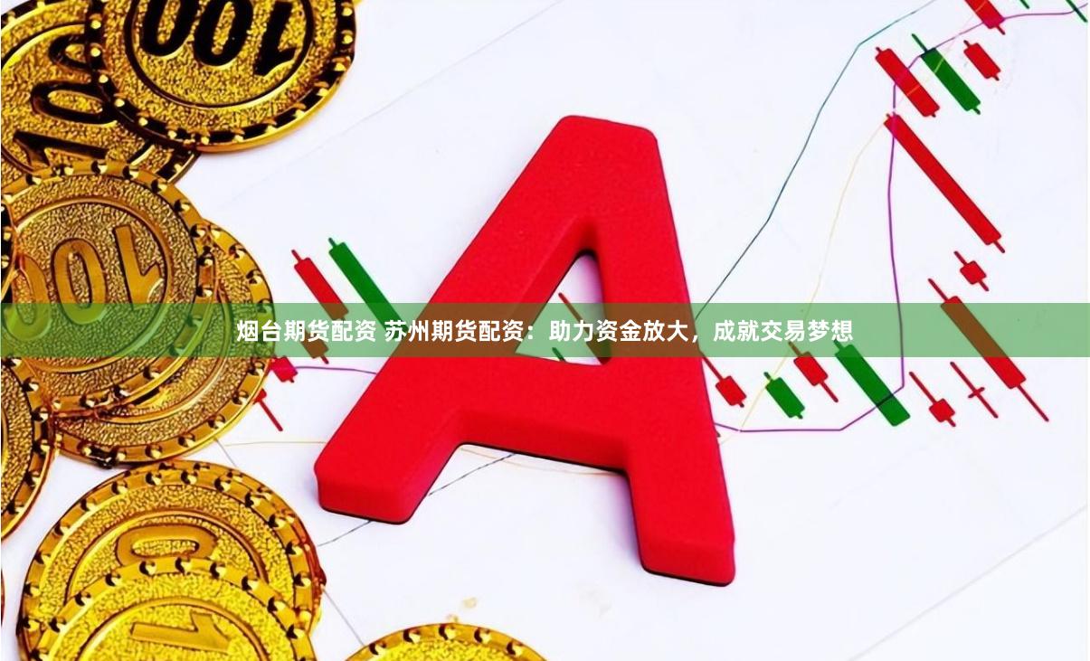 烟台期货配资 苏州期货配资：助力资金放大，成就交易梦想