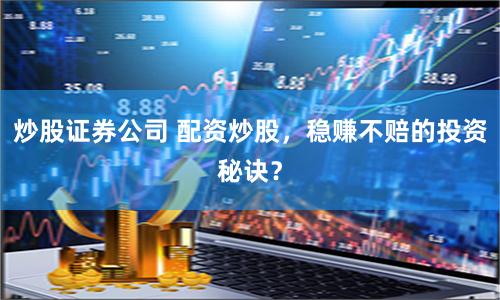 炒股证券公司 配资炒股，稳赚不赔的投资秘诀？