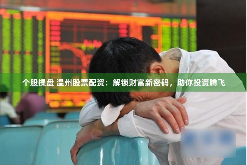 个股操盘 温州股票配资：解锁财富新密码，助你投资腾飞