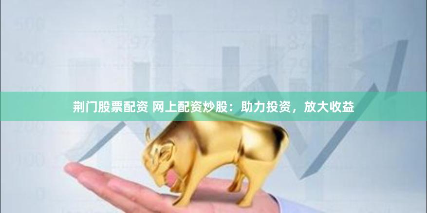 荆门股票配资 网上配资炒股：助力投资，放大收益