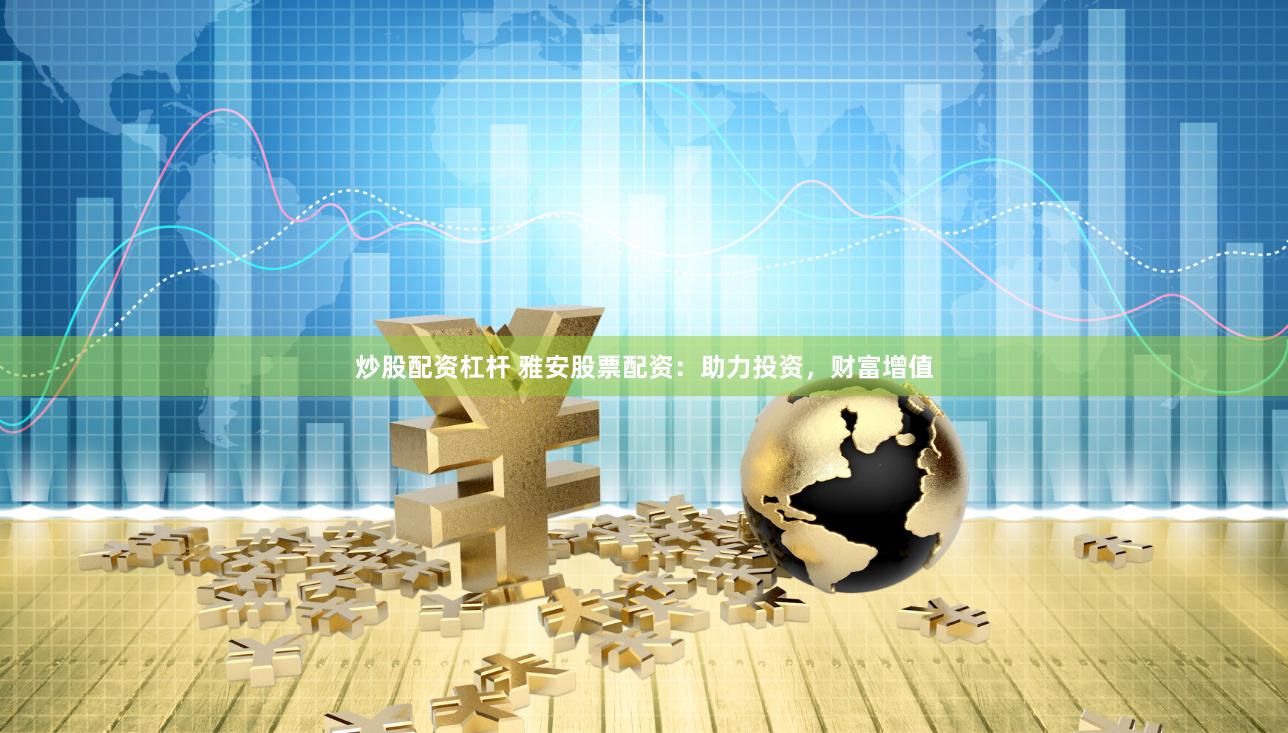 炒股配资杠杆 雅安股票配资：助力投资，财富增值