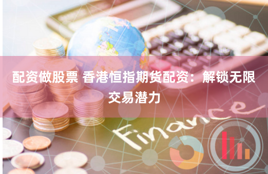 配资做股票 香港恒指期货配资：解锁无限交易潜力